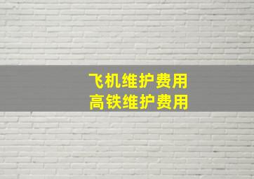 飞机维护费用 高铁维护费用